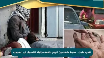 تنويه عاجل.. ضبط شخصين اليوم بتهمة مزاولة التسول في العجوزة